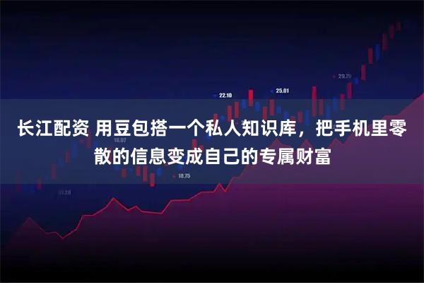 长江配资 用豆包搭一个私人知识库，把手机里零散的信息变成自己的专属财富