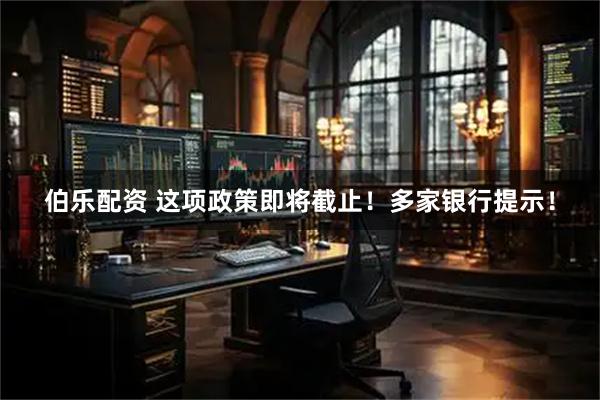 伯乐配资 这项政策即将截止！多家银行提示！