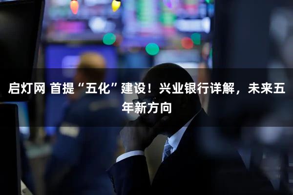 启灯网 首提“五化”建设！兴业银行详解，未来五年新方向