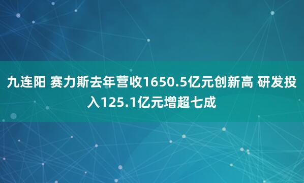 九连阳 赛力斯去年营收1650.5亿元创新高 研发投入125.1亿元增超七成