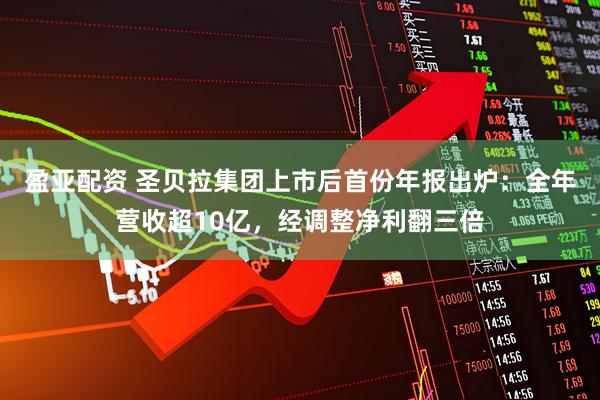 盈亚配资 圣贝拉集团上市后首份年报出炉：全年营收超10亿，经调整净利翻三倍