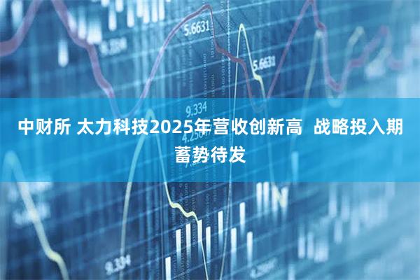 中财所 太力科技2025年营收创新高  战略投入期蓄势待发