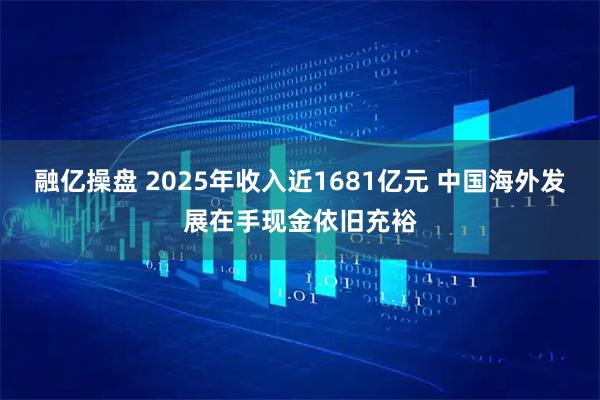 融亿操盘 2025年收入近1681亿元 中国海外发展在手现金依旧充裕