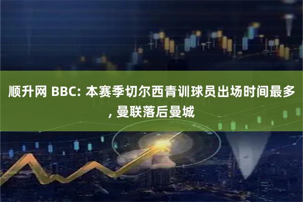 顺升网 BBC: 本赛季切尔西青训球员出场时间最多, 曼联落后曼城