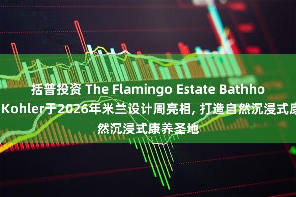 括普投资 The Flamingo Estate Bathhouse by Kohler于2026年米兰设计周亮相, 打造自然沉浸式康养圣地