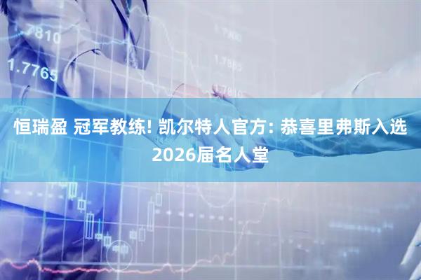 恒瑞盈 冠军教练! 凯尔特人官方: 恭喜里弗斯入选2026届名人堂