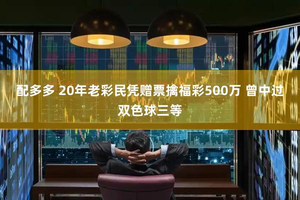 配多多 20年老彩民凭赠票擒福彩500万 曾中过双色球三等