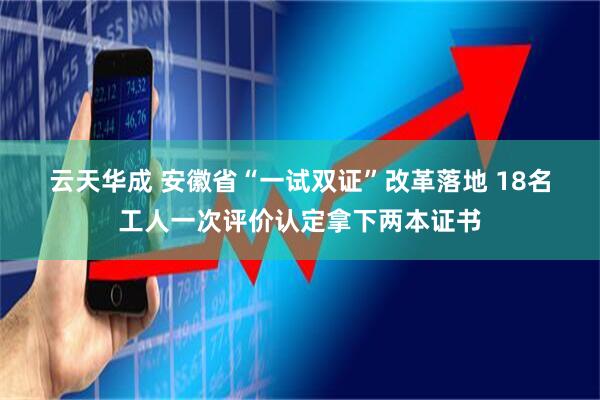 云天华成 安徽省“一试双证”改革落地 18名工人一次评价认定拿下两本证书